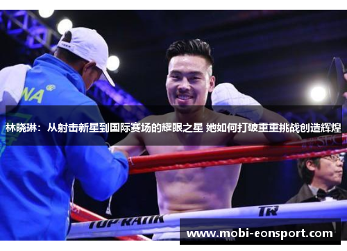 林晓琳：从射击新星到国际赛场的耀眼之星 她如何打破重重挑战创造辉煌