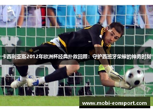 卡西利亚斯2012年欧洲杯经典扑救回顾：守护西班牙荣耀的神勇时刻