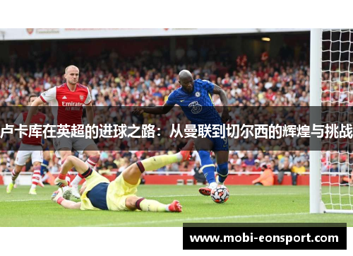 卢卡库在英超的进球之路：从曼联到切尔西的辉煌与挑战