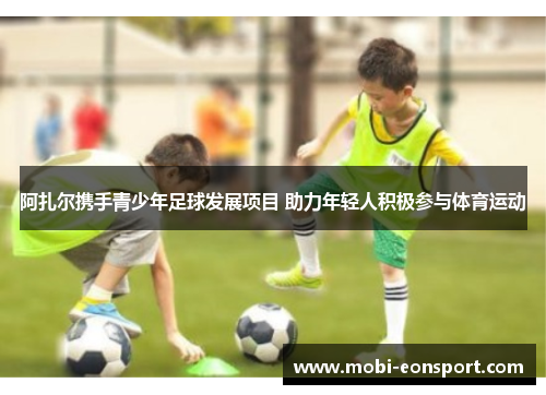 阿扎尔携手青少年足球发展项目 助力年轻人积极参与体育运动