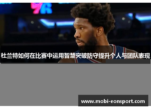 杜兰特如何在比赛中运用智慧突破防守提升个人与团队表现